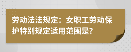 劳动法法规定：女职工劳动保护特别规定适用范围是?