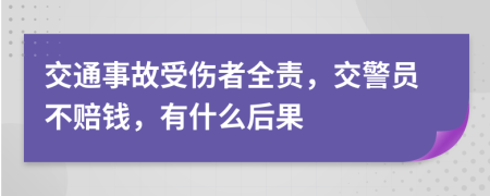 交通事故受伤者全责，交警员不赔钱，有什么后果