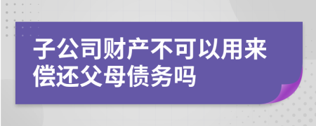 子公司财产不可以用来偿还父母债务吗