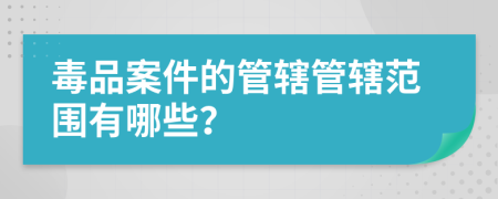 毒品案件的管辖管辖范围有哪些？