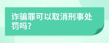 诈骗罪可以取消刑事处罚吗?