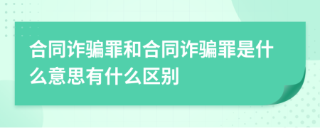 合同诈骗罪和合同诈骗罪是什么意思有什么区别