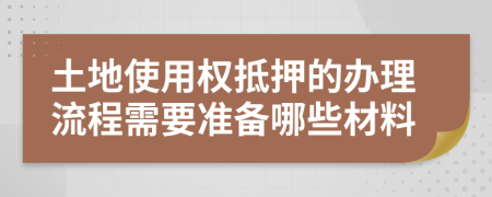 土地使用权抵押的办理流程需要准备哪些材料