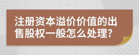 注册资本溢价价值的出售股权一般怎么处理?