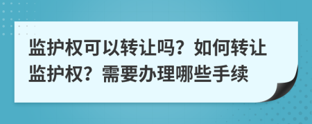 监护权可以转让吗？如何转让监护权？需要办理哪些手续