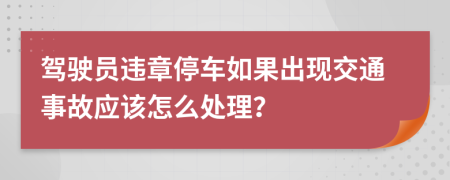 驾驶员违章停车如果出现交通事故应该怎么处理？