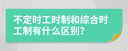 不定时工时制和综合时工制有什么区别？