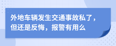 外地车辆发生交通事故私了，但还是反悔，报警有用么