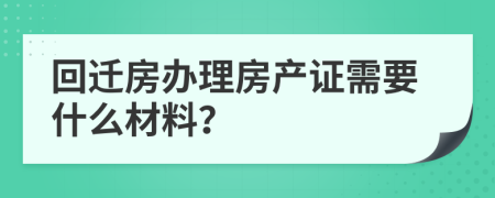 回迁房办理房产证需要什么材料？