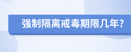 强制隔离戒毒期限几年?