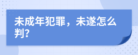 未成年犯罪，未遂怎么判？