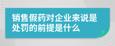 销售假药对企业来说是处罚的前提是什么