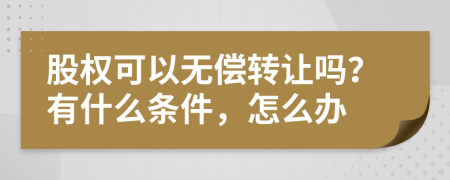 股权可以无偿转让吗？有什么条件，怎么办