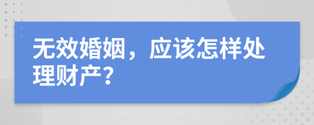 无效婚姻，应该怎样处理财产？