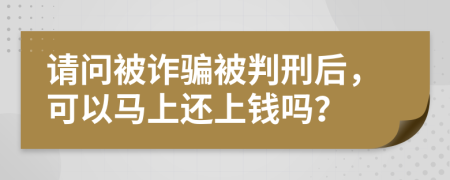 请问被诈骗被判刑后，可以马上还上钱吗？