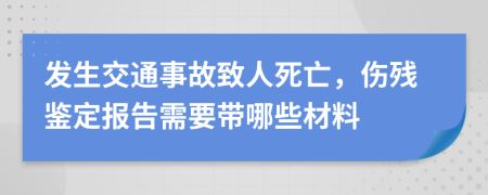 发生交通事故致人死亡，伤残鉴定报告需要带哪些材料