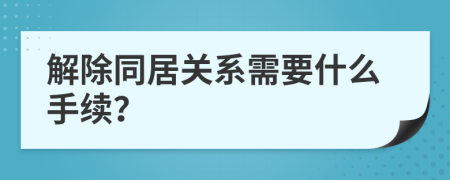 解除同居关系需要什么手续？