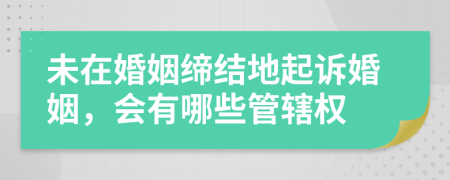 未在婚姻缔结地起诉婚姻，会有哪些管辖权