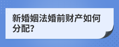 新婚姻法婚前财产如何分配？