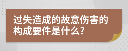 过失造成的故意伤害的构成要件是什么?