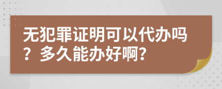 无犯罪证明可以代办吗？多久能办好啊？