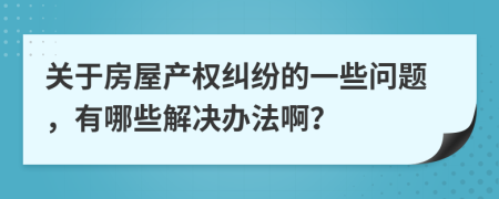 关于房屋产权纠纷的一些问题，有哪些解决办法啊？