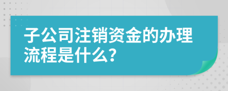 子公司注销资金的办理流程是什么？