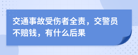 交通事故受伤者全责，交警员不赔钱，有什么后果