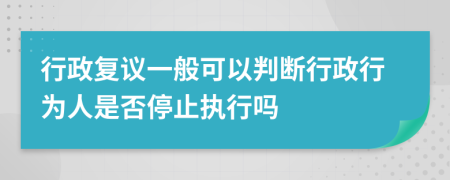 行政复议一般可以判断行政行为人是否停止执行吗