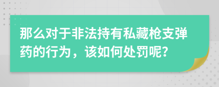 那么对于非法持有私藏枪支弹药的行为，该如何处罚呢？