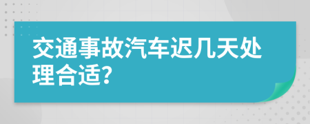 交通事故汽车迟几天处理合适？