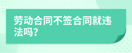 劳动合同不签合同就违法吗？