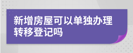 新增房屋可以单独办理转移登记吗