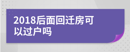 2018后面回迁房可以过户吗