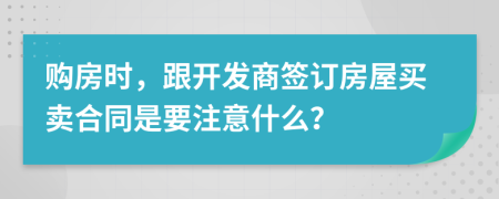 购房时，跟开发商签订房屋买卖合同是要注意什么？