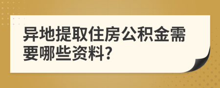 异地提取住房公积金需要哪些资料?