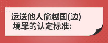 运送他人偷越国(边) 境罪的认定标准: