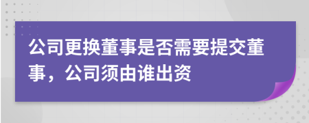 公司更换董事是否需要提交董事，公司须由谁出资