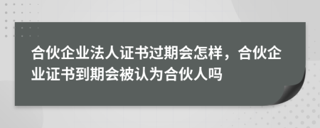 合伙企业法人证书过期会怎样，合伙企业证书到期会被认为合伙人吗