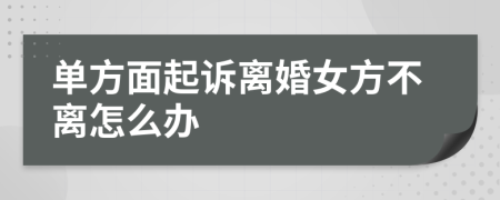 单方面起诉离婚女方不离怎么办
