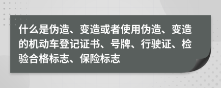 什么是伪造、变造或者使用伪造、变造的机动车登记证书、号牌、行驶证、检验合格标志、保险标志