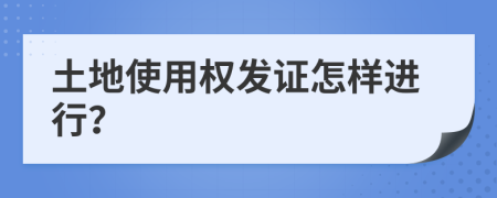 土地使用权发证怎样进行？