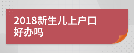 2018新生儿上户口好办吗