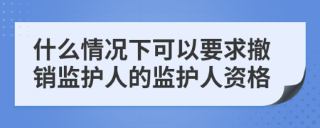 什么情况下可以要求撤销监护人的监护人资格