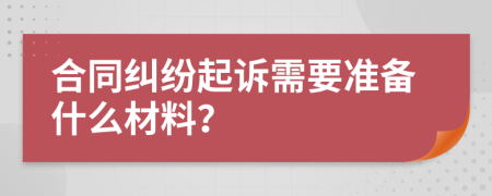 合同纠纷起诉需要准备什么材料？