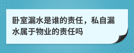 卧室漏水是谁的责任，私自漏水属于物业的责任吗