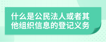 什么是公民法人或者其他组织信息的登记义务