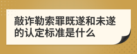 敲诈勒索罪既遂和未遂的认定标准是什么