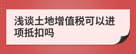 浅谈土地增值税可以进项抵扣吗