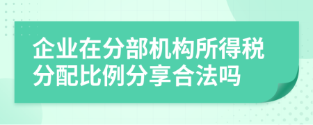 企业在分部机构所得税分配比例分享合法吗